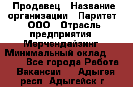 Продавец › Название организации ­ Паритет, ООО › Отрасль предприятия ­ Мерчендайзинг › Минимальный оклад ­ 24 000 - Все города Работа » Вакансии   . Адыгея респ.,Адыгейск г.